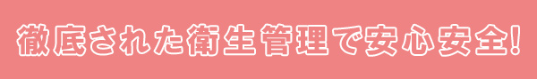 徹底された衛生管理で安心安全